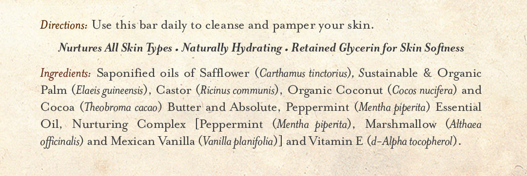 Image showing text listing product directions, benefits, and ingredients of the Three Sisters Apothecary Dark Chocolate & Mint Bar Soap by Three Sisters Apothecary. It states: "Use this bar daily to cleanse and pamper your skin. Nurtures all skin types. Naturally hydrating with retained glycerin for skin softness." The ingredients include Dark Cocoa, Sustainable & Organic Palm, Castor Oil, Organic Coconut Oil, Safflower Oil, Vanilla Nurturing Complex (Peppermint).